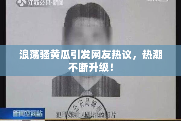 浪荡骚黄瓜引发网友热议，热潮不断升级！