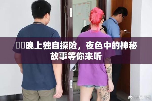 妺妺晚上独自探险，夜色中的神秘故事等你来听