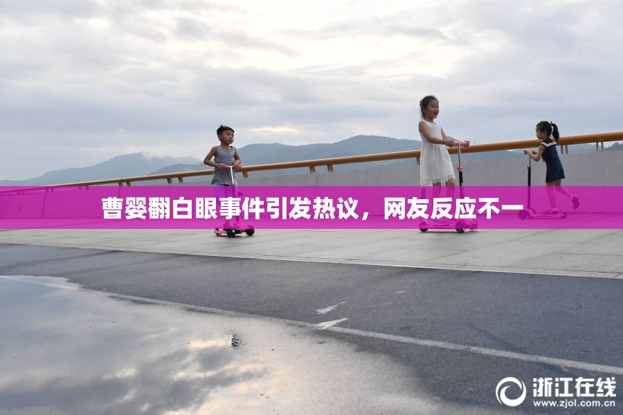 曹婴翻白眼事件引发热议，网友反应不一