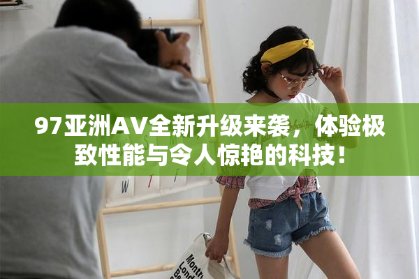 97亚洲AV全新升级来袭，体验极致性能与令人惊艳的科技！