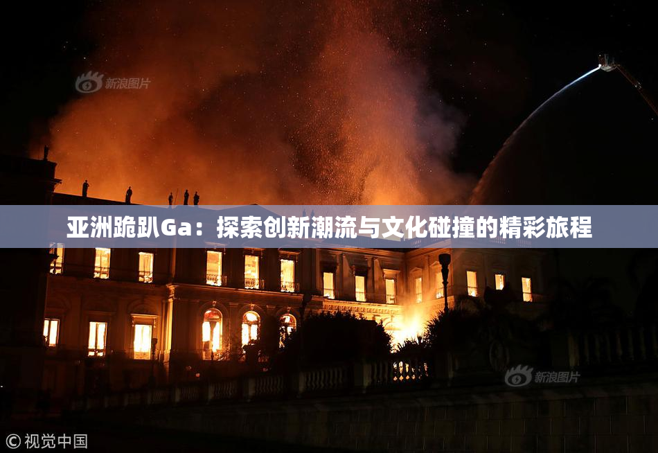 亚洲跪趴Ga：探索创新潮流与文化碰撞的精彩旅程
