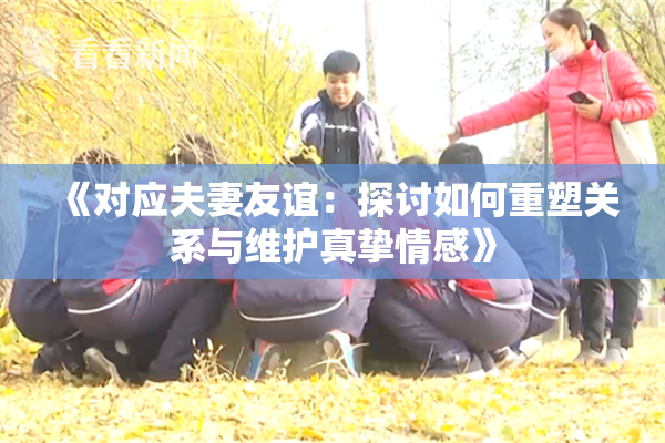 《对应夫妻友谊：探讨如何重塑关系与维护真挚情感》
