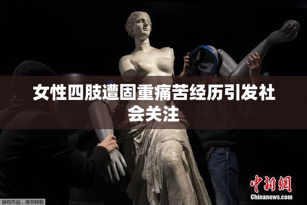 女性四肢遭固重痛苦经历引发社会关注