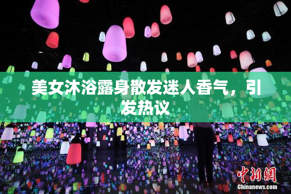 美女沐浴露身散发迷人香气，引发热议