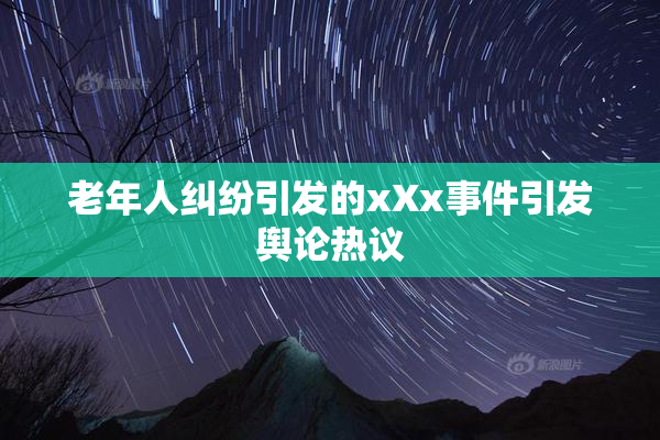 老年人纠纷引发的xXx事件引发舆论热议