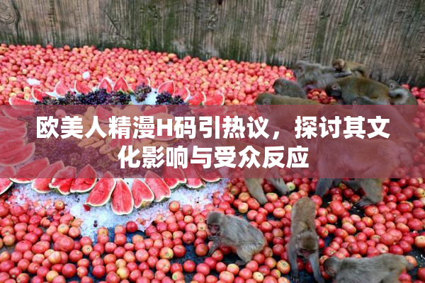 欧美人精漫H码引热议，探讨其文化影响与受众反应