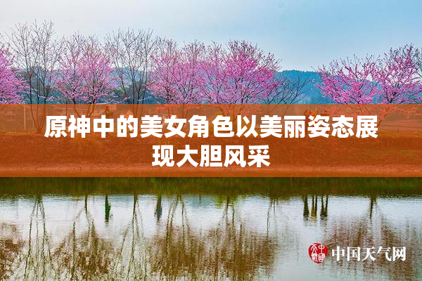 原神中的美女角色以美丽姿态展现大胆风采