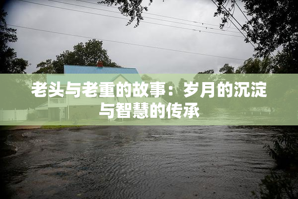老头与老重的故事：岁月的沉淀与智慧的传承