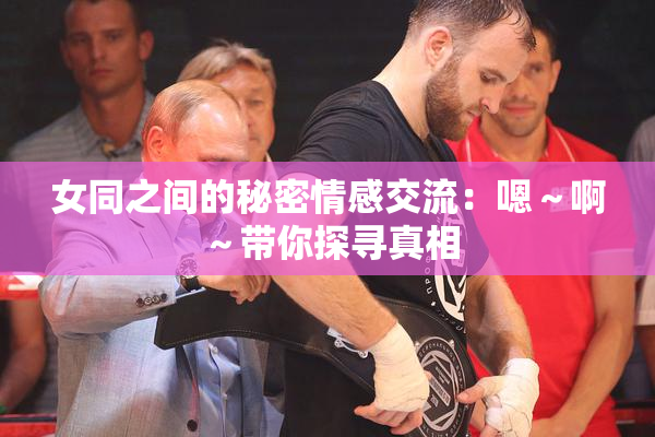 女同之间的秘密情感交流：嗯～啊～带你探寻真相