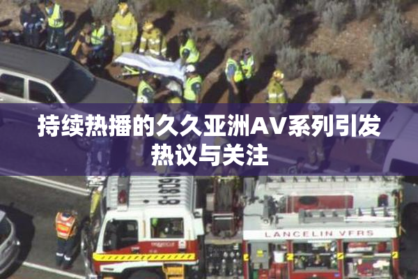 持续热播的久久亚洲AV系列引发热议与关注