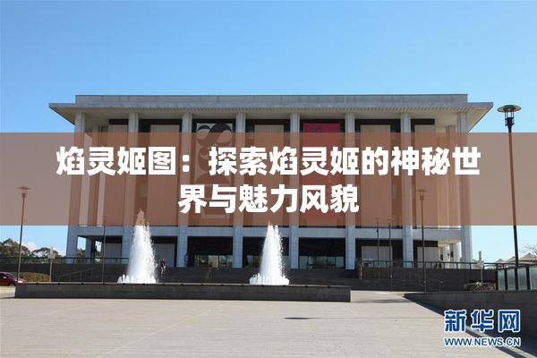 焰灵姬图：探索焰灵姬的神秘世界与魅力风貌
