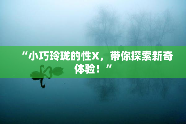 “小巧玲珑的性X，带你探索新奇体验！”