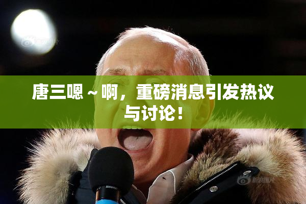 唐三嗯～啊，重磅消息引发热议与讨论！