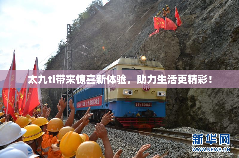 太九ti带来惊喜新体验，助力生活更精彩！