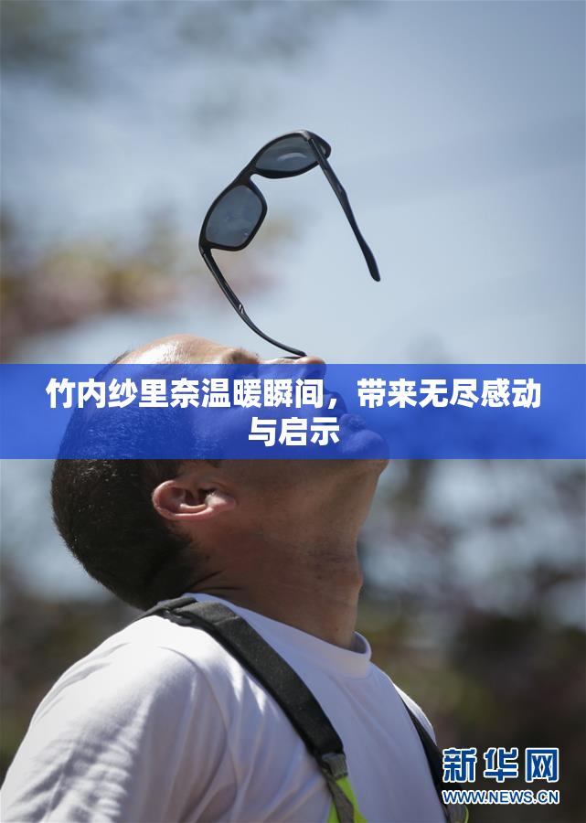 竹内纱里奈温暖瞬间，带来无尽感动与启示