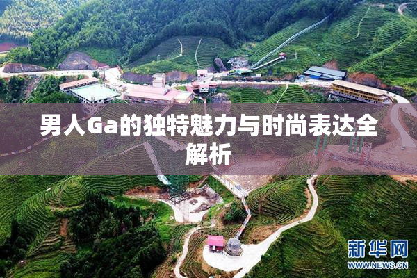 男人Ga的独特魅力与时尚表达全解析