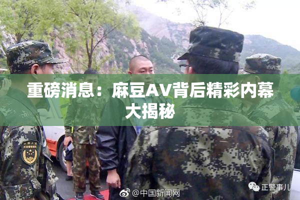 重磅消息：麻豆AV背后精彩内幕大揭秘