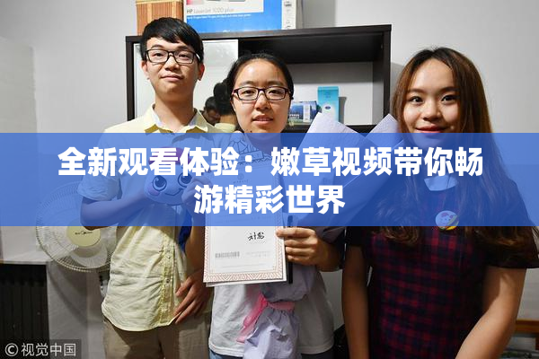 全新观看体验：嫩草视频带你畅游精彩世界
