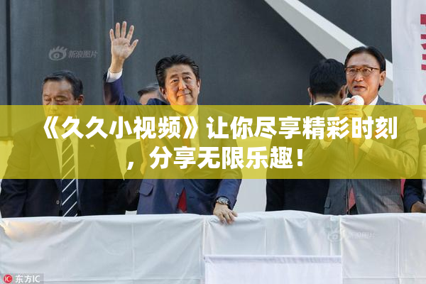 《久久小视频》让你尽享精彩时刻，分享无限乐趣！