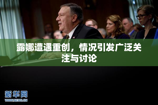 露娜遭遇重创，情况引发广泛关注与讨论