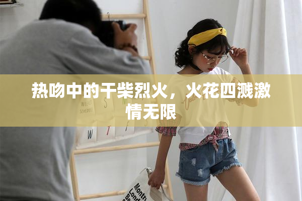 热吻中的干柴烈火，火花四溅激情无限