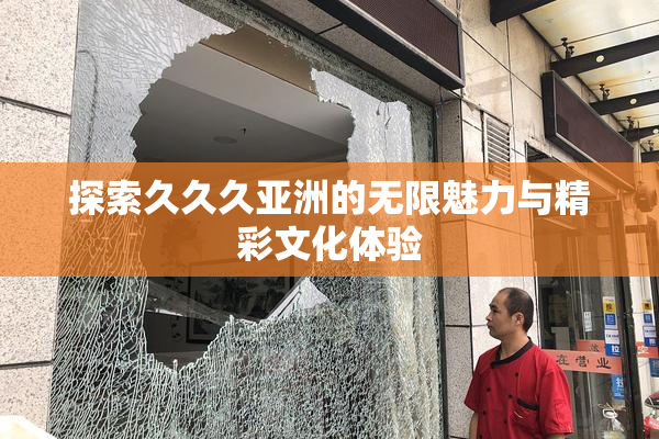 探索久久久亚洲的无限魅力与精彩文化体验