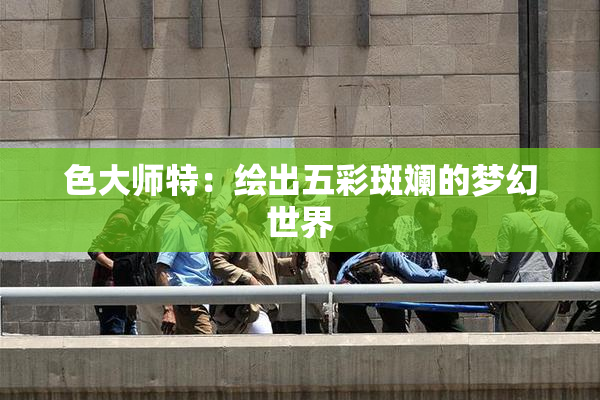 色大师特：绘出五彩斑斓的梦幻世界