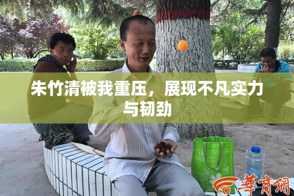 朱竹清被我重压，展现不凡实力与韧劲