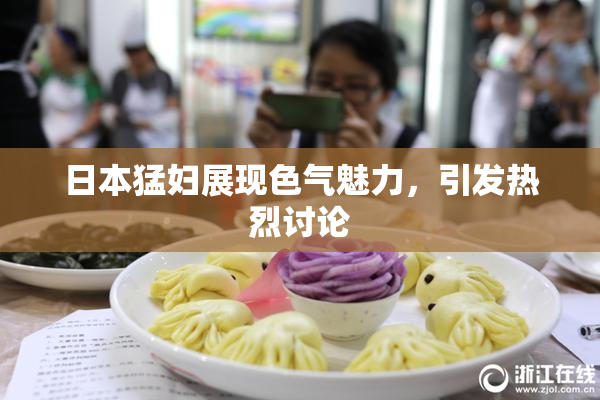日本猛妇展现色气魅力，引发热烈讨论