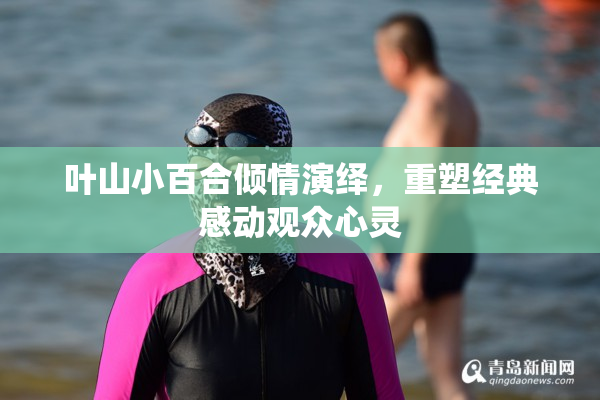 叶山小百合倾情演绎，重塑经典感动观众心灵