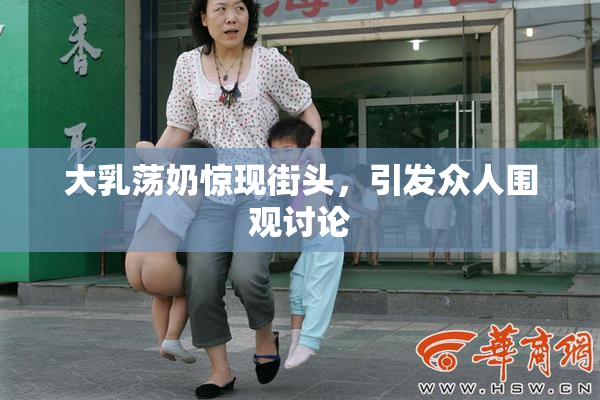 大乳荡奶惊现街头，引发众人围观讨论
