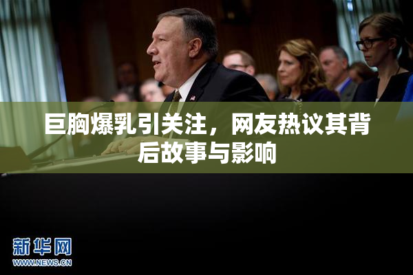 巨胸爆乳引关注，网友热议其背后故事与影响