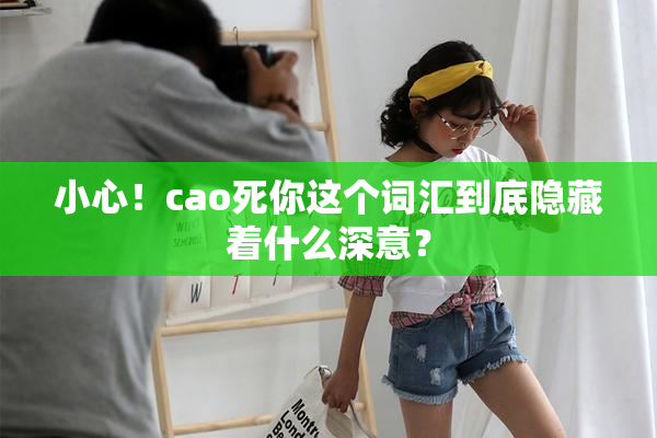 小心！cao死你这个词汇到底隐藏着什么深意？