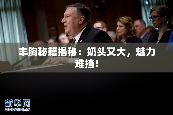 丰胸秘籍揭秘：奶头又大，魅力难挡！
