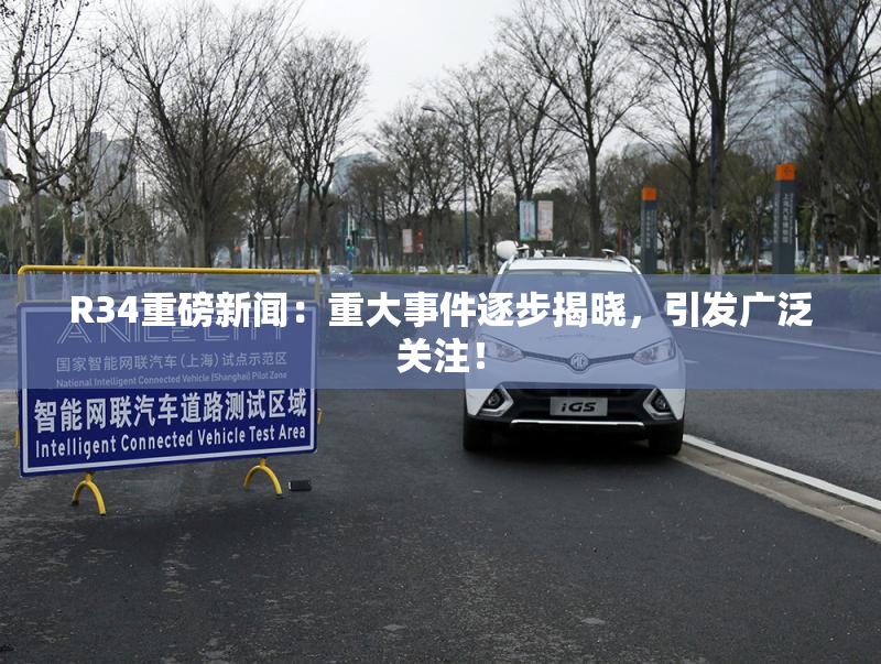 R34重磅新闻：重大事件逐步揭晓，引发广泛关注！