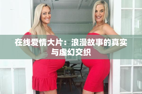 在线爱情大片：浪漫故事的真实与虚幻交织