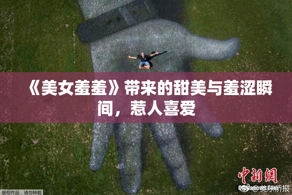 《美女羞羞》带来的甜美与羞涩瞬间，惹人喜爱