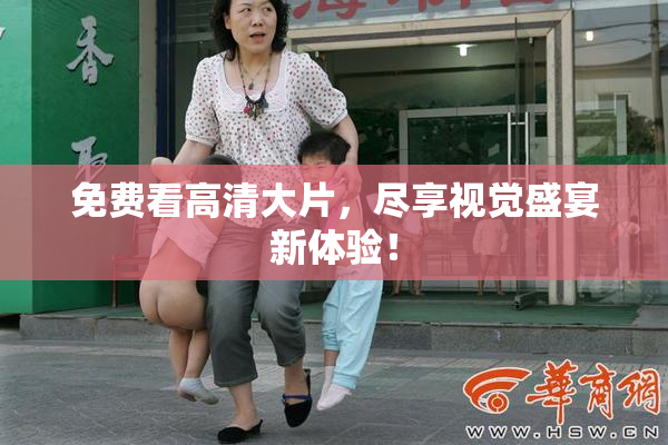 免费看高清大片，尽享视觉盛宴新体验！