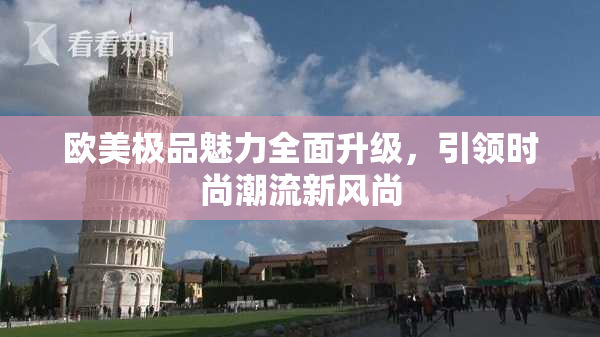 欧美极品魅力全面升级，引领时尚潮流新风尚