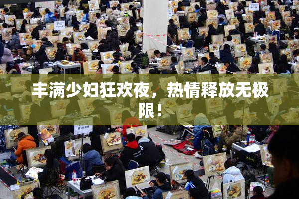 丰满少妇狂欢夜，热情释放无极限！