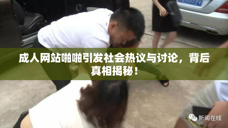 成人网站啪啪引发社会热议与讨论，背后真相揭秘！