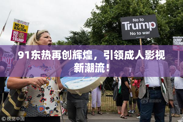 91东热再创辉煌，引领成人影视新潮流！