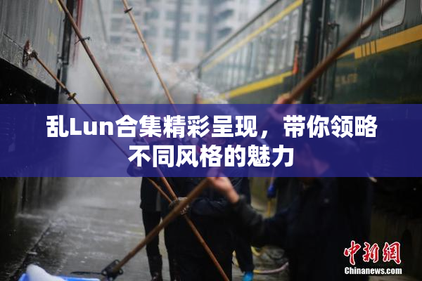 乱Lun合集精彩呈现，带你领略不同风格的魅力
