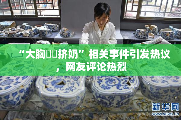 “大胸❌‌挤奶”相关事件引发热议，网友评论热烈
