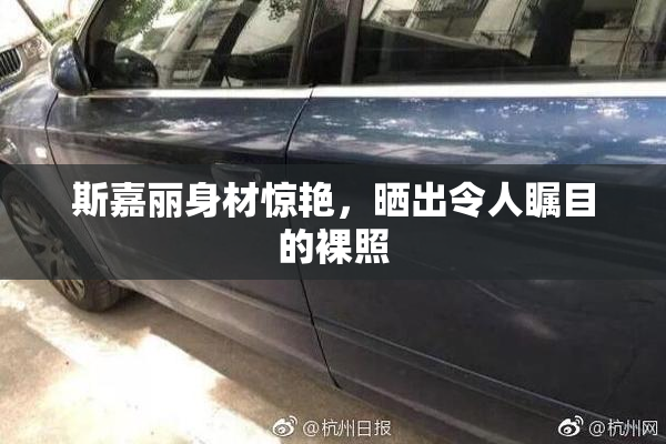 斯嘉丽身材惊艳，晒出令人瞩目的裸照
