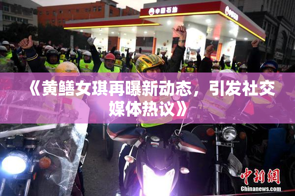 《黄鳝女琪再曝新动态，引发社交媒体热议》
