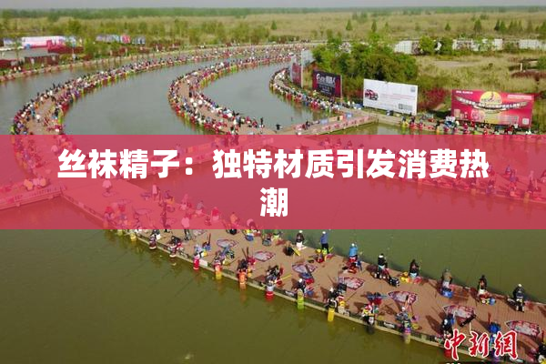 丝袜精子：独特材质引发消费热潮
