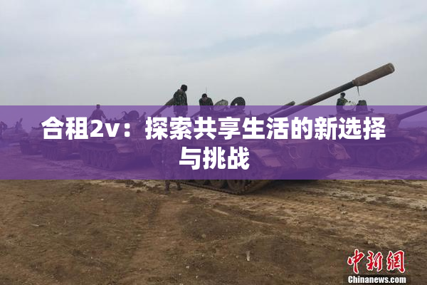合租2v：探索共享生活的新选择与挑战