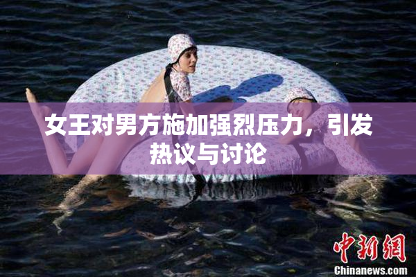 女王对男方施加强烈压力，引发热议与讨论