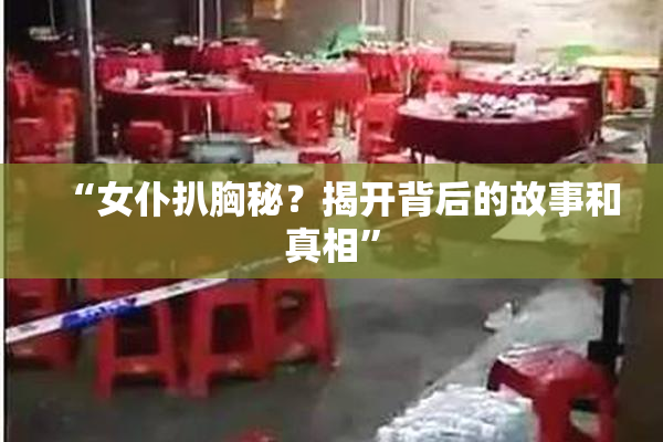 “女仆扒胸秘？揭开背后的故事和真相”